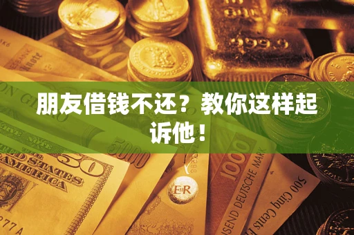 济南朋友借钱不还？教你这样起诉他！