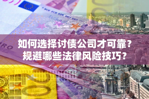 济南如何选择讨债公司才可靠？规避哪些法律风险技巧？